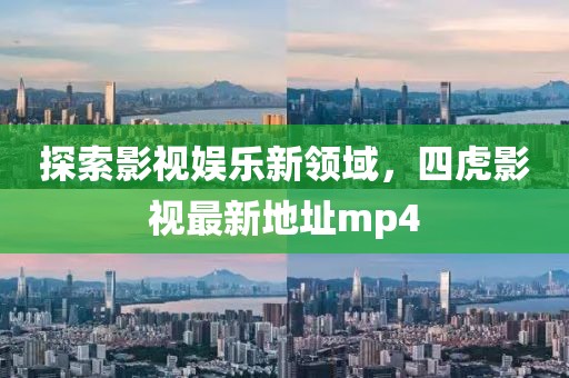 探索影视娱乐新领域，四虎影视最新地址mp4