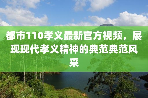 都市110孝义最新官方视频，展现现代孝义精神的典范典范风采