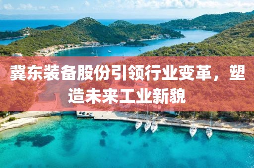 冀东装备股份引领行业变革，塑造未来工业新貌