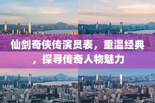 仙剑奇侠传演员表，重温经典，探寻传奇人物魅力