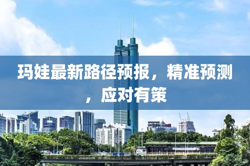 玛娃最新路径预报，精准预测，应对有策