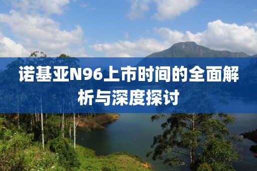 诺基亚N96上市时间的全面解析与深度探讨