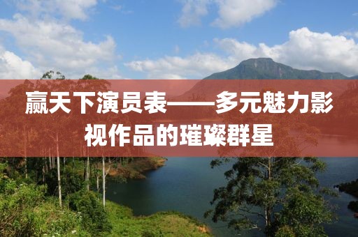 赢天下演员表——多元魅力影视作品的璀璨群星
