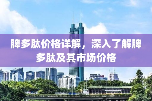 脾多肽价格详解，深入了解脾多肽及其市场价格