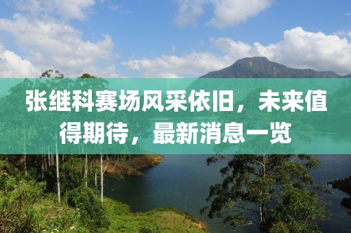 张继科赛场风采依旧，未来值得期待，最新消息一览