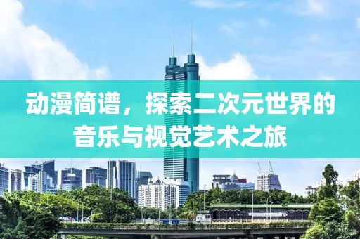 动漫简谱，探索二次元世界的音乐与视觉艺术之旅