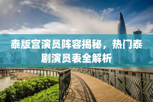 泰版宫演员阵容揭秘，热门泰剧演员表全解析