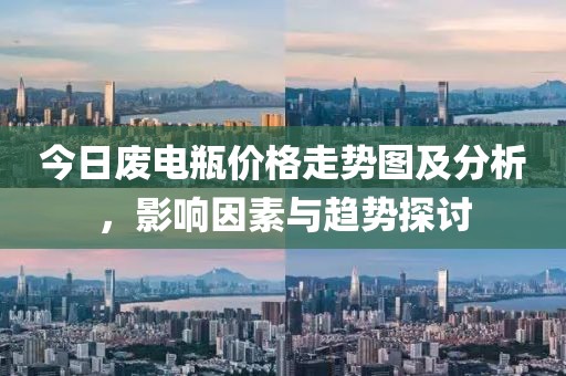 今日废电瓶价格走势图及分析，影响因素与趋势探讨