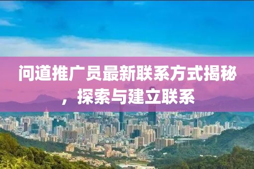 问道推广员最新联系方式揭秘，探索与建立联系