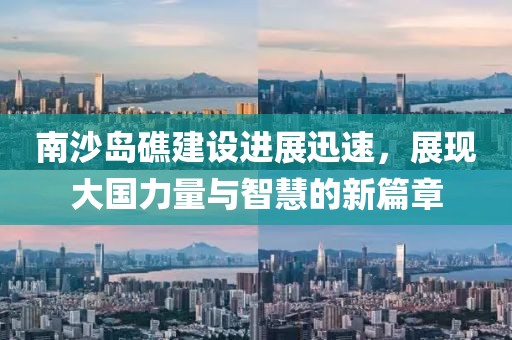 南沙岛礁建设进展迅速，展现大国力量与智慧的新篇章