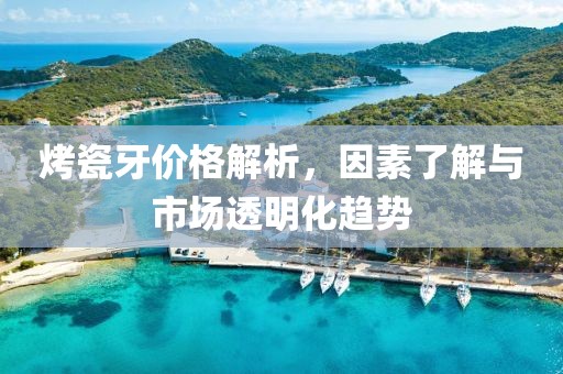 烤瓷牙价格解析，因素了解与市场透明化趋势