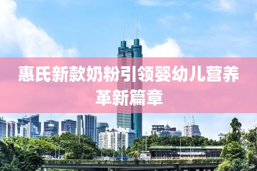 惠氏新款奶粉引领婴幼儿营养革新篇章