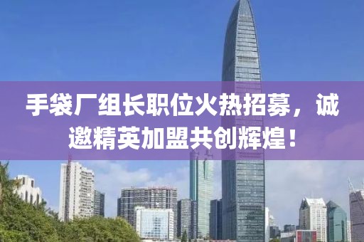 手袋厂组长职位火热招募，诚邀精英加盟共创辉煌！