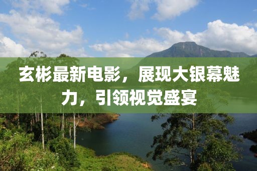 玄彬最新电影，展现大银幕魅力，引领视觉盛宴