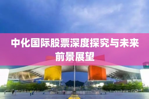 中化国际股票深度探究与未来前景展望