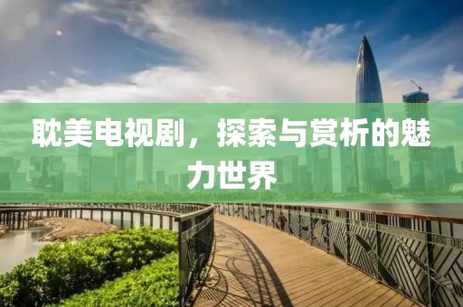 耽美电视剧，探索与赏析的魅力世界