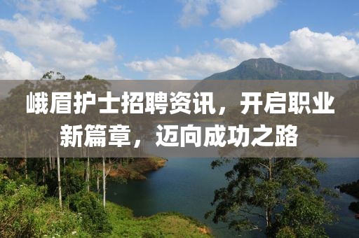 峨眉护士招聘资讯，开启职业新篇章，迈向成功之路