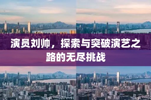 演员刘帅，探索与突破演艺之路的无尽挑战
