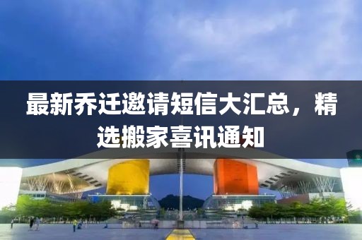 最新乔迁邀请短信大汇总，精选搬家喜讯通知