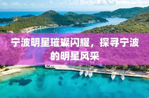 宁波明星璀璨闪耀，探寻宁波的明星风采