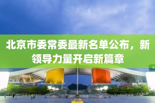 北京市委常委最新名单公布，新领导力量开启新篇章