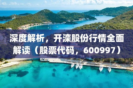 深度解析，开滦股份行情全面解读（股票代码，600997）