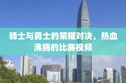 骑士与勇士的荣耀对决，热血沸腾的比赛视频