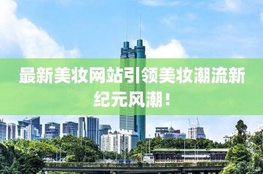 最新美妆网站引领美妆潮流新纪元风潮！