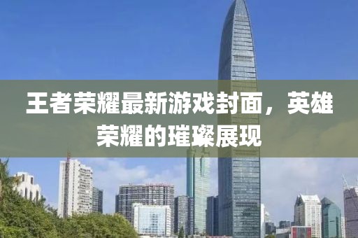 王者荣耀最新游戏封面，英雄荣耀的璀璨展现