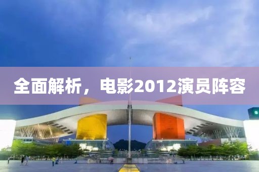 全面解析，电影2012演员阵容