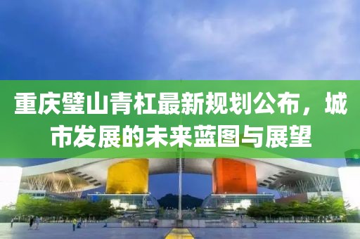 重庆璧山青杠最新规划公布，城市发展的未来蓝图与展望