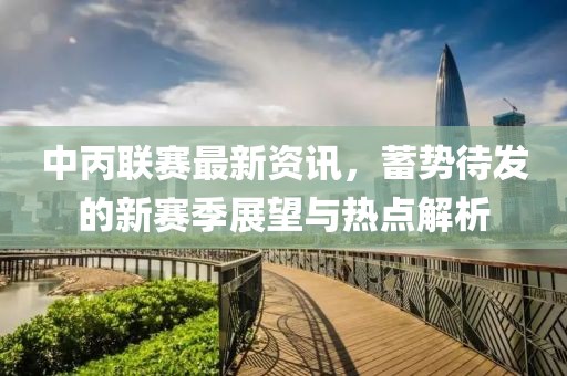 中丙联赛最新资讯，蓄势待发的新赛季展望与热点解析