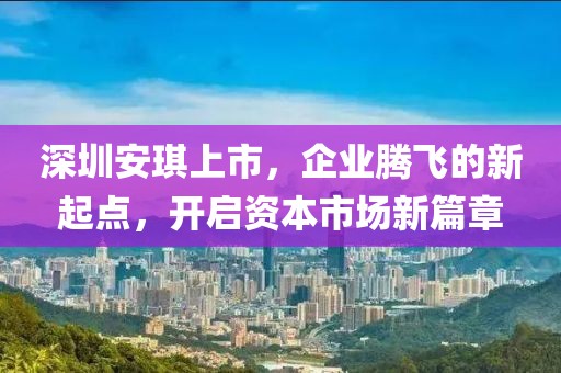 深圳安琪上市，企业腾飞的新起点，开启资本市场新篇章