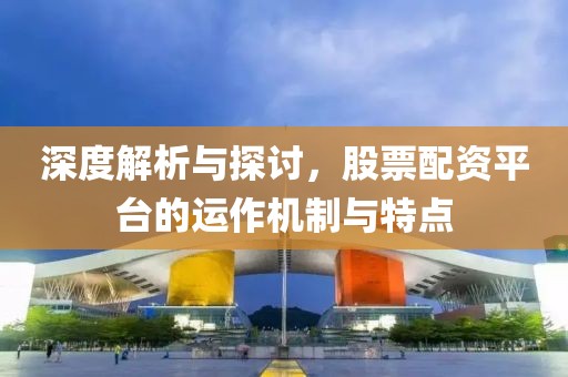 深度解析与探讨，股票配资平台的运作机制与特点