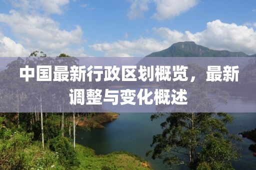 中国最新行政区划概览，最新调整与变化概述