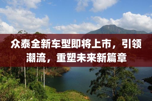 众泰全新车型即将上市，引领潮流，重塑未来新篇章