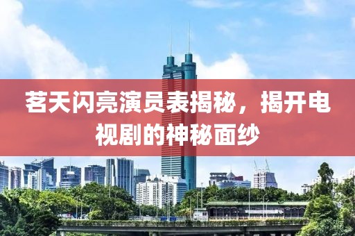茗天闪亮演员表揭秘，揭开电视剧的神秘面纱