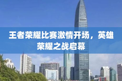 王者荣耀比赛激情开场，英雄荣耀之战启幕