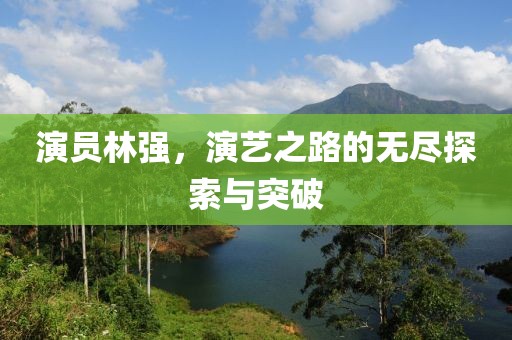 演员林强，演艺之路的无尽探索与突破