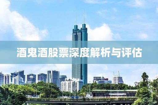 酒鬼酒股票深度解析与评估