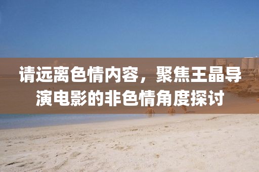 请远离色情内容，聚焦王晶导演电影的非色情角度探讨
