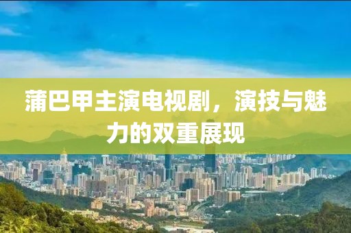 蒲巴甲主演电视剧，演技与魅力的双重展现