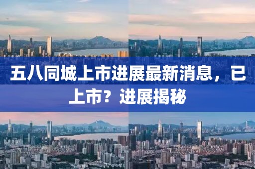 五八同城上市进展最新消息，已上市？进展揭秘
