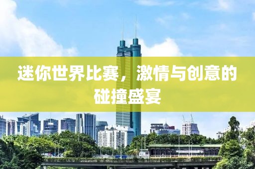 迷你世界比赛，激情与创意的碰撞盛宴
