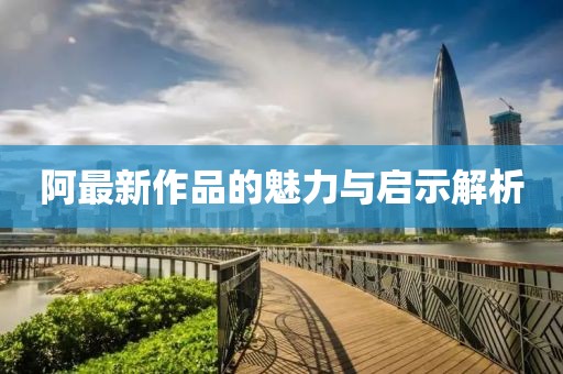阿最新作品的魅力与启示解析