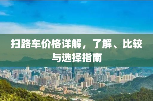 扫路车价格详解，了解、比较与选择指南