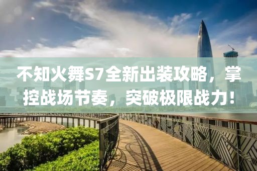 不知火舞S7全新出装攻略，掌控战场节奏，突破极限战力！