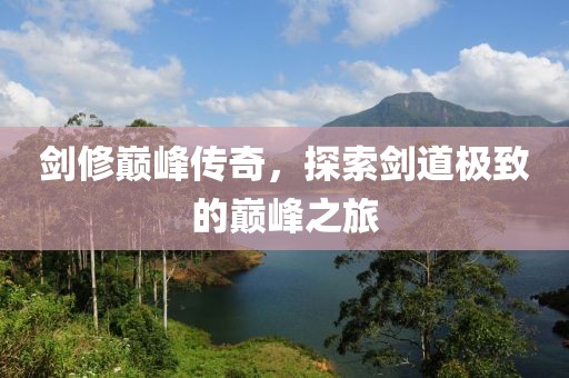 剑修巅峰传奇，探索剑道极致的巅峰之旅