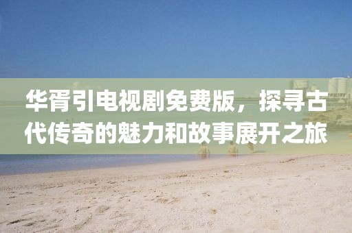华胥引电视剧免费版，探寻古代传奇的魅力和故事展开之旅