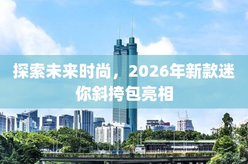 探索未来时尚，2026年新款迷你斜挎包亮相